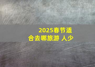 2025春节适合去哪旅游 人少